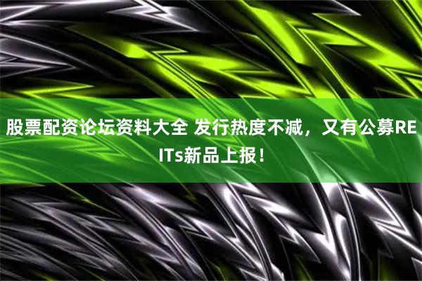 股票配资论坛资料大全 发行热度不减，又有公募REITs新品上报！