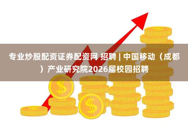 专业炒股配资证券配资网 招聘 | 中国移动（成都）产业研究院2026届校园招聘