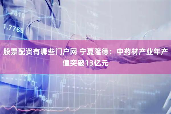 股票配资有哪些门户网 宁夏隆德：中药材产业年产值突破13亿元