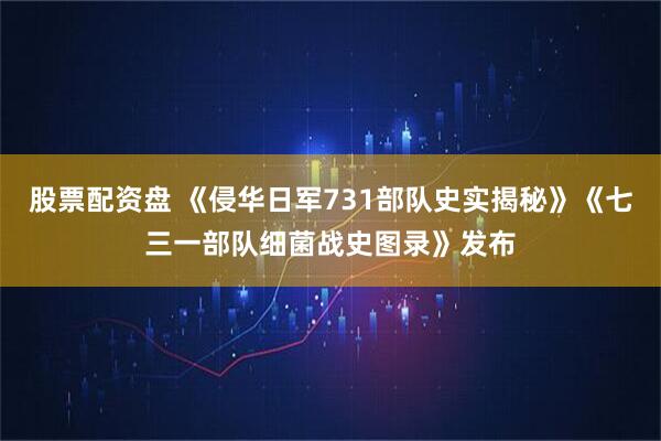 股票配资盘 《侵华日军731部队史实揭秘》《七三一部队细菌战史图录》发布