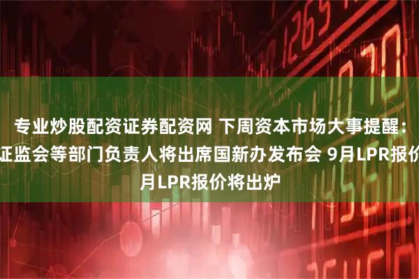 专业炒股配资证券配资网 下周资本市场大事提醒：央行、证监会等部门负责人将出席国新办发布会 9月LPR报价将出炉