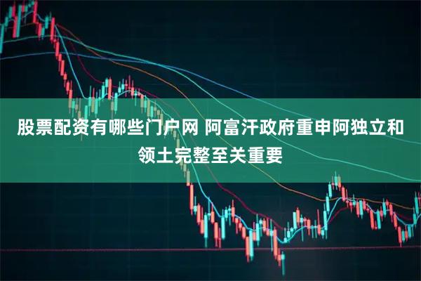 股票配资有哪些门户网 阿富汗政府重申阿独立和领土完整至关重要