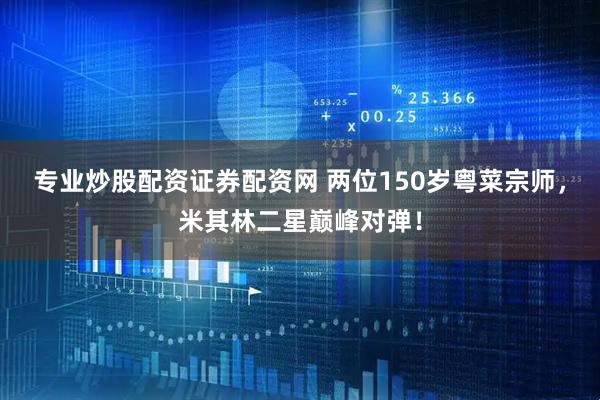专业炒股配资证券配资网 两位150岁粤菜宗师，米其林二星巅峰对弹！