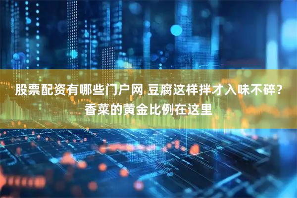 股票配资有哪些门户网 豆腐这样拌才入味不碎？香菜的黄金比例在这里