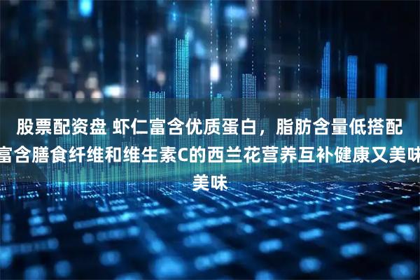 股票配资盘 虾仁富含优质蛋白，脂肪含量低搭配富含膳食纤维和维生素C的西兰花营养互补健康又美味