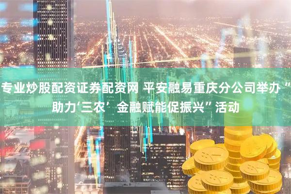 专业炒股配资证券配资网 平安融易重庆分公司举办“助力‘三农’  金融赋能促振兴”活动