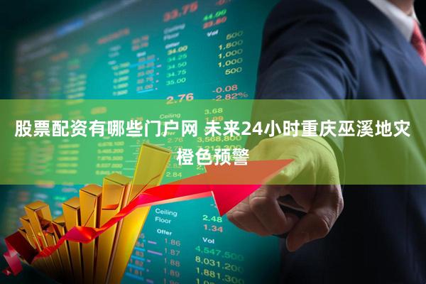 股票配资有哪些门户网 未来24小时重庆巫溪地灾橙色预警