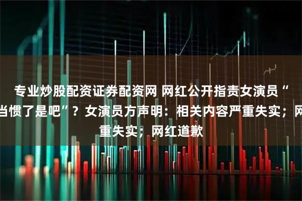 专业炒股配资证券配资网 网红公开指责女演员“当小三当惯了是吧”？女演员方声明：相关内容严重失实；网红道歉