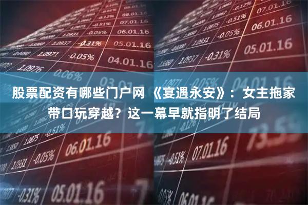股票配资有哪些门户网 《宴遇永安》：女主拖家带口玩穿越？这一幕早就指明了结局