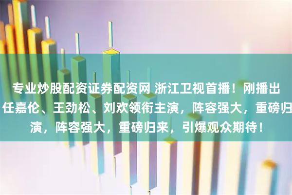 专业炒股配资证券配资网 浙江卫视首播！刚播出4集，收视率第一，任嘉伦、王劲松、刘欢领衔主演，阵容强大，重磅归来，引爆观众期待！