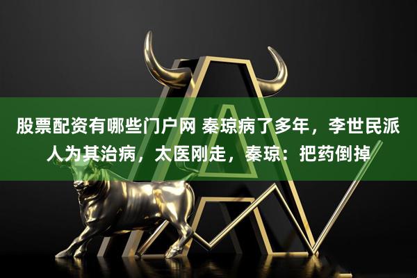 股票配资有哪些门户网 秦琼病了多年，李世民派人为其治病，太医刚走，秦琼：把药倒掉