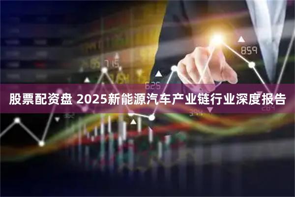 股票配资盘 2025新能源汽车产业链行业深度报告