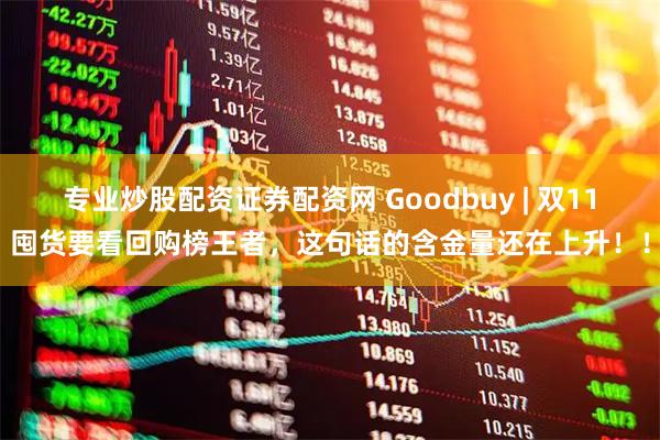 专业炒股配资证券配资网 Goodbuy | 双11囤货要看回购榜王者，这句话的含金量还在上升！！