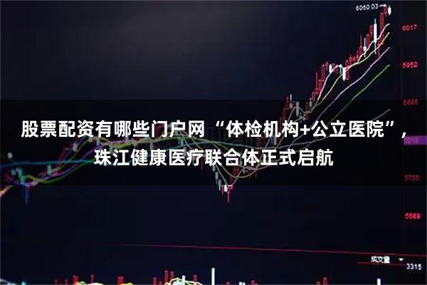 股票配资有哪些门户网 “体检机构+公立医院”，珠江健康医疗联合体正式启航