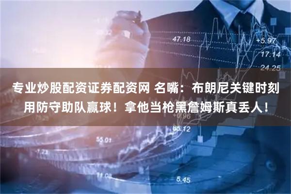 专业炒股配资证券配资网 名嘴：布朗尼关键时刻用防守助队赢球！拿他当枪黑詹姆斯真丢人！