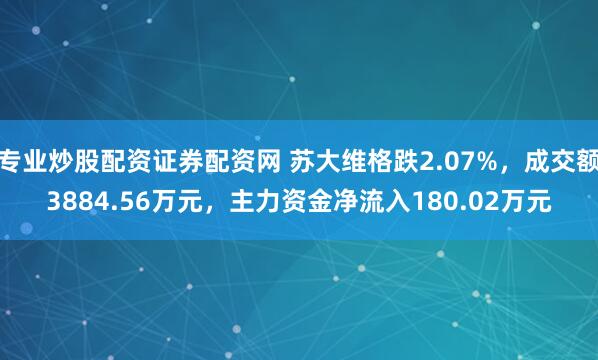 专业炒股配资证券配资网 苏大维格跌2.07%，成交额3884.56万元，主力资金净流入180.02万元