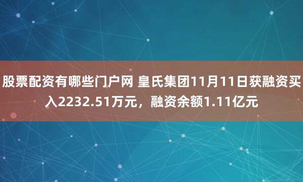 股票配资有哪些门户网 皇氏集团11月11日获融资买入2232.51万元，融资余额1.11亿元