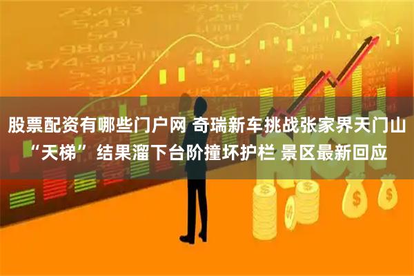 股票配资有哪些门户网 奇瑞新车挑战张家界天门山“天梯” 结果溜下台阶撞坏护栏 景区最新回应