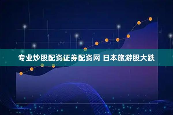 专业炒股配资证券配资网 日本旅游股大跌