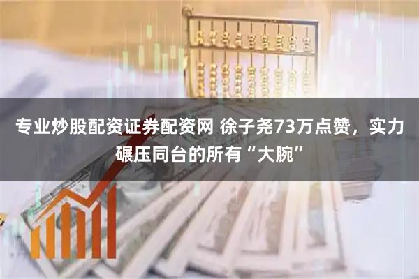 专业炒股配资证券配资网 徐子尧73万点赞，实力碾压同台的所有“大腕”