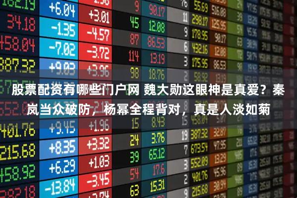 股票配资有哪些门户网 魏大勋这眼神是真爱？秦岚当众破防，杨幂全程背对，真是人淡如菊