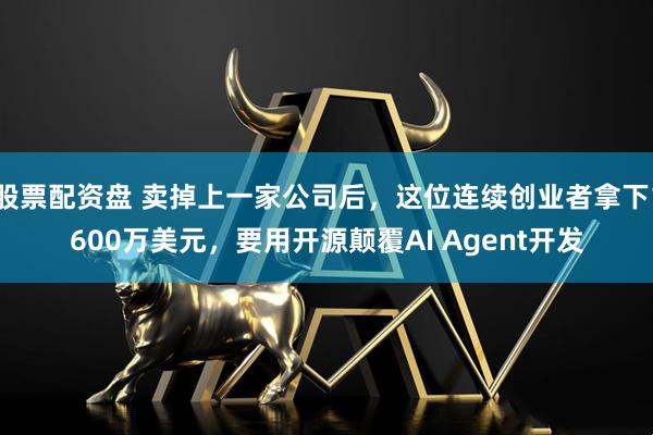 股票配资盘 卖掉上一家公司后，这位连续创业者拿下1600万美元，要用开源颠覆AI Agent开发