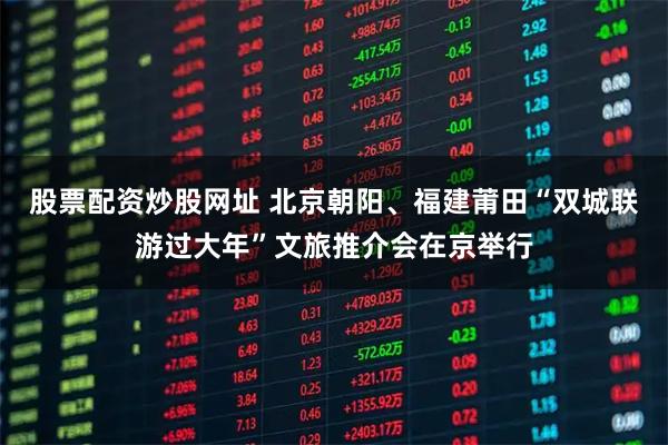 股票配资炒股网址 北京朝阳、福建莆田“双城联游过大年”文旅推介会在京举行