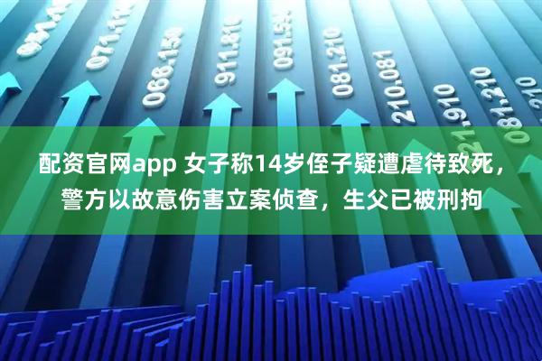 配资官网app 女子称14岁侄子疑遭虐待致死，警方以故意伤害立案侦查，生父已被刑拘