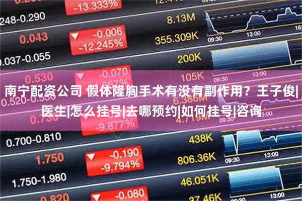 南宁配资公司 假体隆胸手术有没有副作用？王子俊|医生|怎么挂号|去哪预约|如何挂号|咨询
