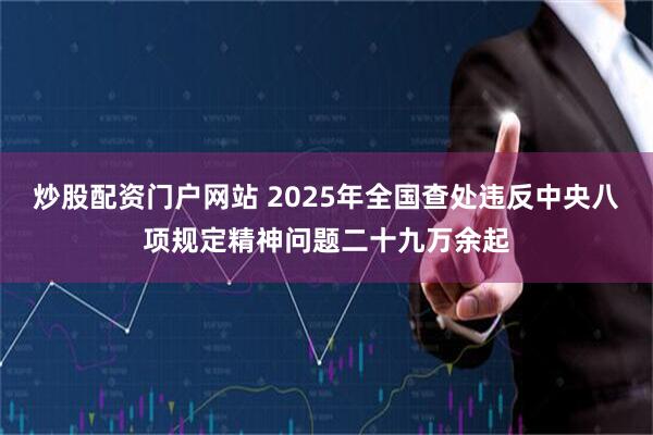 炒股配资门户网站 2025年全国查处违反中央八项规定精神问题二十九万余起