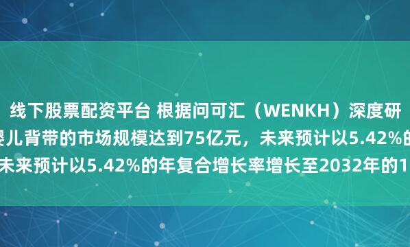 线下股票配资平台 根据问可汇（WENKH）深度研究分析，2025年全球婴儿背带的市场规模达到75亿元，未来预计以5.42%的年复合增长率增长至2032年的108亿元