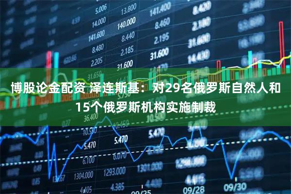 博股论金配资 泽连斯基：对29名俄罗斯自然人和15个俄罗斯机构实施制裁