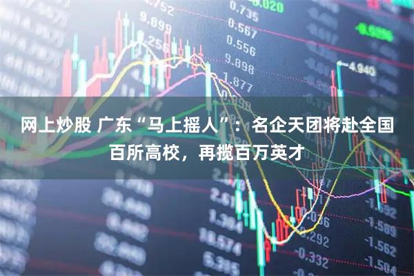 网上炒股 广东“马上摇人”：名企天团将赴全国百所高校，再揽百万英才