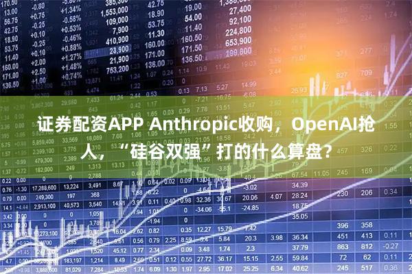 证券配资APP Anthropic收购，OpenAI抢人，“硅谷双强”打的什么算盘？