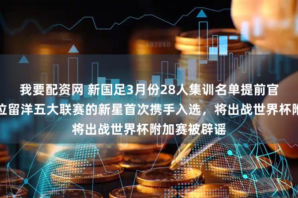 我要配资网 新国足3月份28人集训名单提前官宣公开！多位留洋五大联赛的新星首次携手入选，将出战世界杯附加赛被辟谣