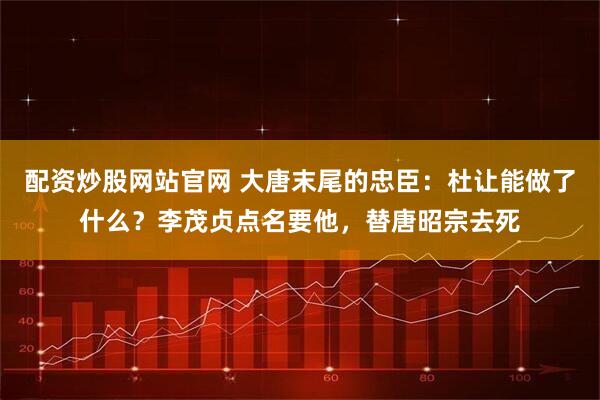 配资炒股网站官网 大唐末尾的忠臣：杜让能做了什么？李茂贞点名要他，替唐昭宗去死