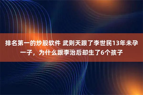 排名第一的炒股软件 武则天跟了李世民13年未孕一子，为什么跟李治后却生了6个孩子