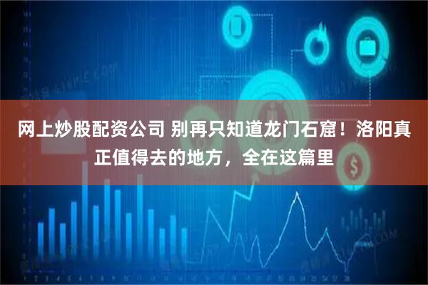 网上炒股配资公司 别再只知道龙门石窟！洛阳真正值得去的地方，全在这篇里