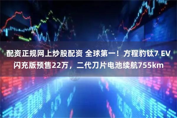 配资正规网上炒股配资 全球第一！方程豹钛7 EV闪充版预售22万，二代刀片电池续航755km