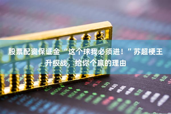 股票配资保证金 “这个球我必须进！”苏超梗王升级战，给你个赢的理由