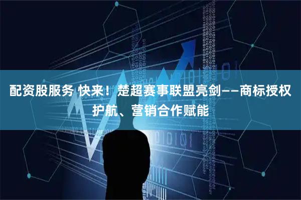 配资股服务 快来！楚超赛事联盟亮剑——商标授权护航、营销合作赋能