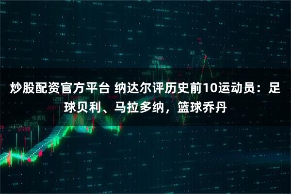 炒股配资官方平台 纳达尔评历史前10运动员：足球贝利、马拉多纳，篮球乔丹