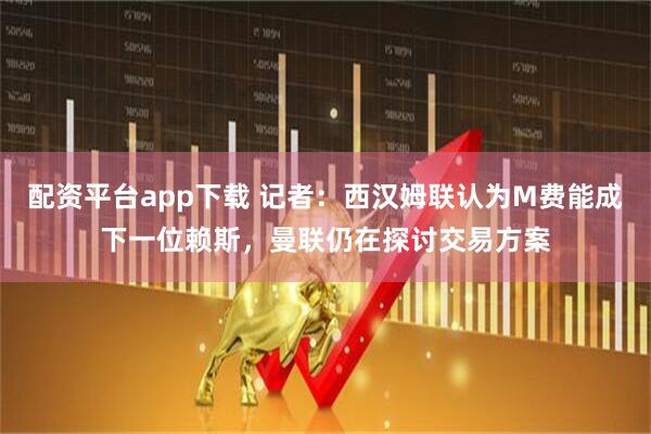 配资平台app下载 记者：西汉姆联认为M费能成下一位赖斯，曼联仍在探讨交易方案