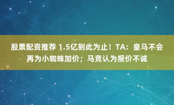股票配资推荐 1.5亿到此为止！TA：皇马不会再为小蜘蛛加价；马竞认为报价不诚