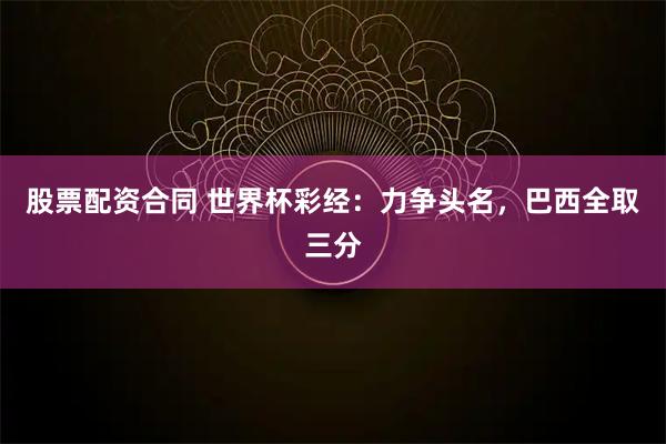 股票配资合同 世界杯彩经：力争头名，巴西全取三分