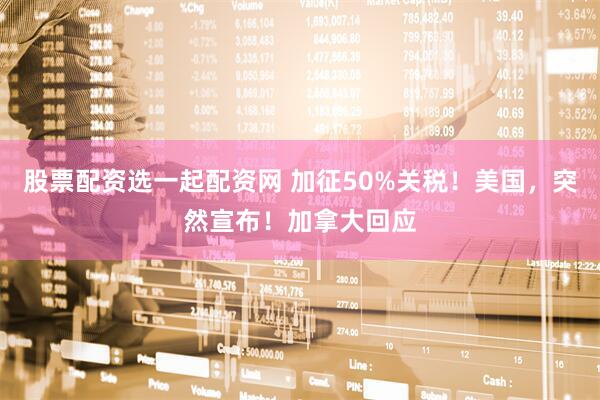 股票配资选一起配资网 加征50%关税！美国，突然宣布！加拿大回应